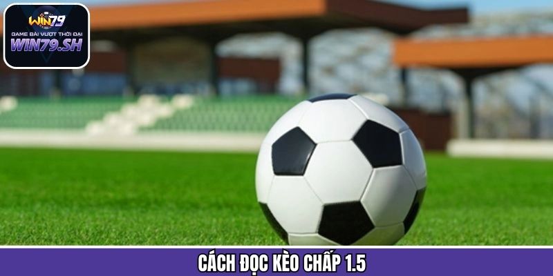 Cách thức đọc kèo chấp 1.5 dễ hiểu